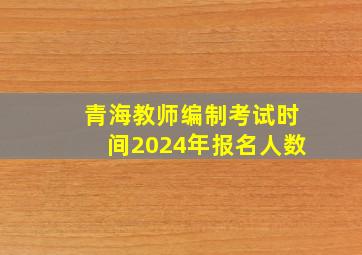 青海教师编制考试时间2024年报名人数