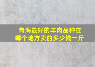 青海最好的羊肉品种在哪个地方卖的多少钱一斤