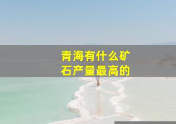 青海有什么矿石产量最高的