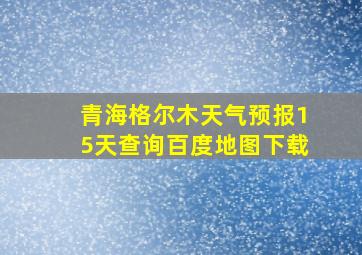 青海格尔木天气预报15天查询百度地图下载