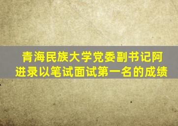 青海民族大学党委副书记阿进录以笔试面试第一名的成绩