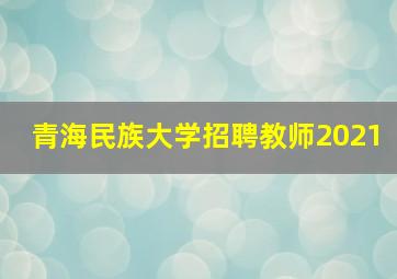 青海民族大学招聘教师2021