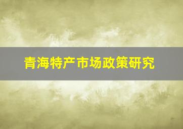 青海特产市场政策研究