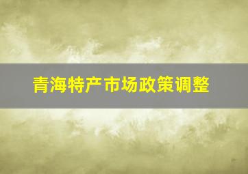 青海特产市场政策调整