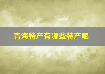 青海特产有哪些特产呢