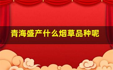 青海盛产什么烟草品种呢