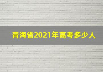 青海省2021年高考多少人