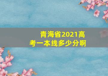 青海省2021高考一本线多少分啊