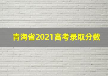 青海省2021高考录取分数