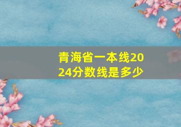 青海省一本线2024分数线是多少