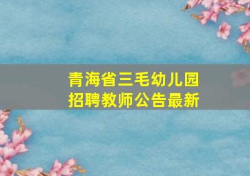 青海省三毛幼儿园招聘教师公告最新