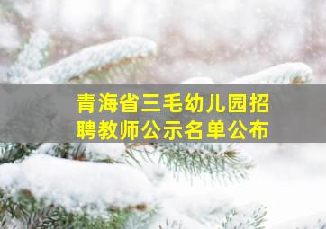 青海省三毛幼儿园招聘教师公示名单公布