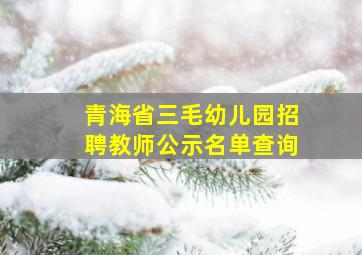 青海省三毛幼儿园招聘教师公示名单查询