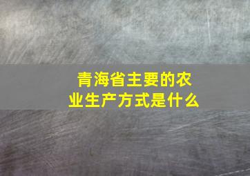 青海省主要的农业生产方式是什么