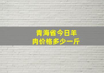 青海省今日羊肉价格多少一斤