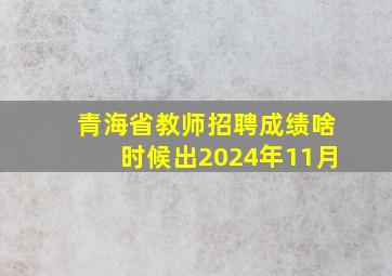 青海省教师招聘成绩啥时候出2024年11月