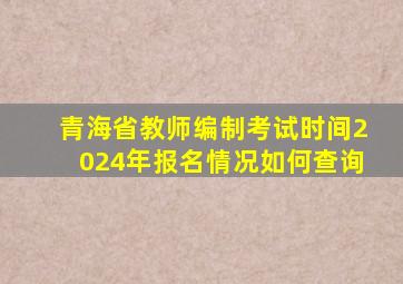 青海省教师编制考试时间2024年报名情况如何查询