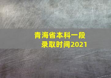 青海省本科一段录取时间2021