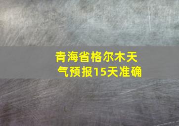 青海省格尔木天气预报15天准确