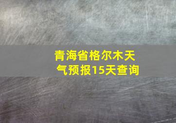 青海省格尔木天气预报15天查询