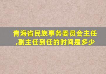 青海省民族事务委员会主任,副主任到任的时间是多少