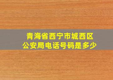 青海省西宁市城西区公安局电话号码是多少