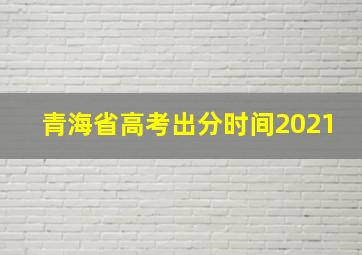 青海省高考出分时间2021