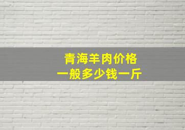 青海羊肉价格一般多少钱一斤