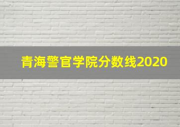 青海警官学院分数线2020