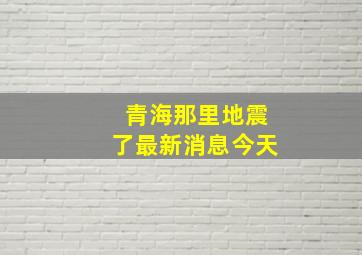 青海那里地震了最新消息今天