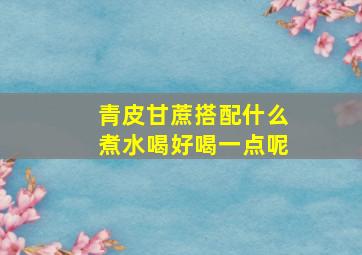 青皮甘蔗搭配什么煮水喝好喝一点呢