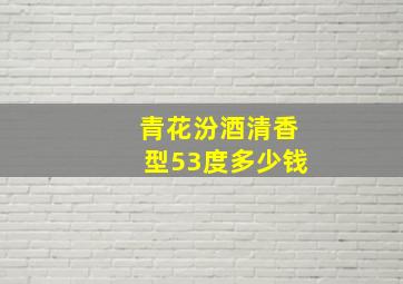 青花汾酒清香型53度多少钱