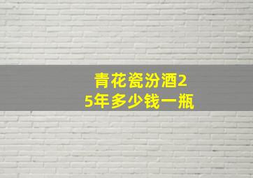 青花瓷汾酒25年多少钱一瓶