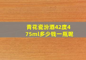 青花瓷汾酒42度475ml多少钱一瓶呢