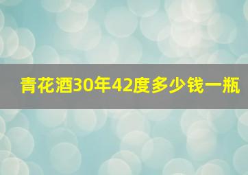 青花酒30年42度多少钱一瓶