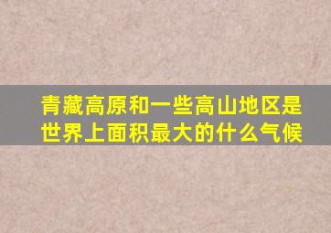 青藏高原和一些高山地区是世界上面积最大的什么气候