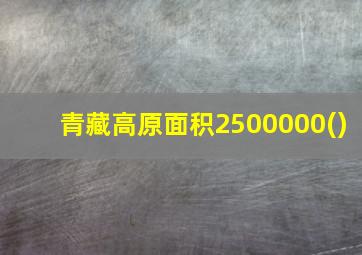 青藏高原面积2500000()