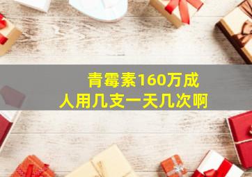 青霉素160万成人用几支一天几次啊