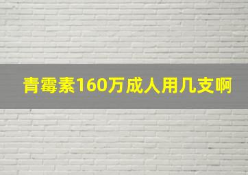 青霉素160万成人用几支啊