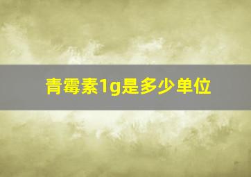 青霉素1g是多少单位