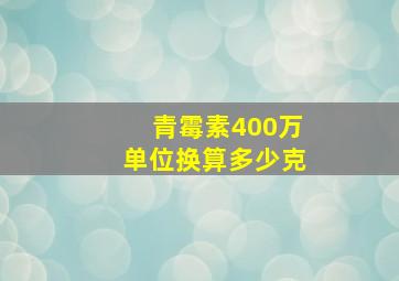 青霉素400万单位换算多少克