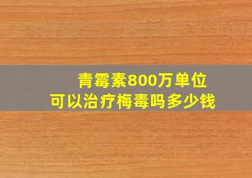 青霉素800万单位可以治疗梅毒吗多少钱