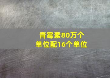 青霉素80万个单位配16个单位