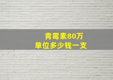 青霉素80万单位多少钱一支