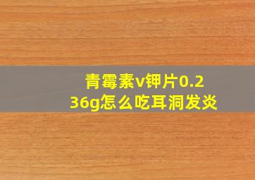 青霉素v钾片0.236g怎么吃耳洞发炎