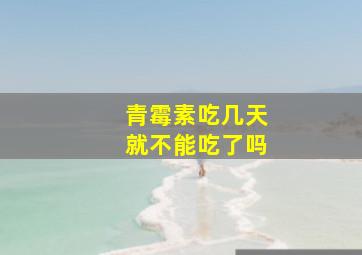 青霉素吃几天就不能吃了吗