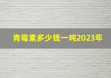 青霉素多少钱一吨2023年