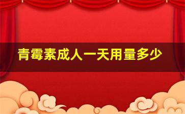 青霉素成人一天用量多少