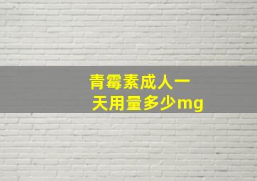 青霉素成人一天用量多少mg