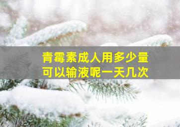 青霉素成人用多少量可以输液呢一天几次